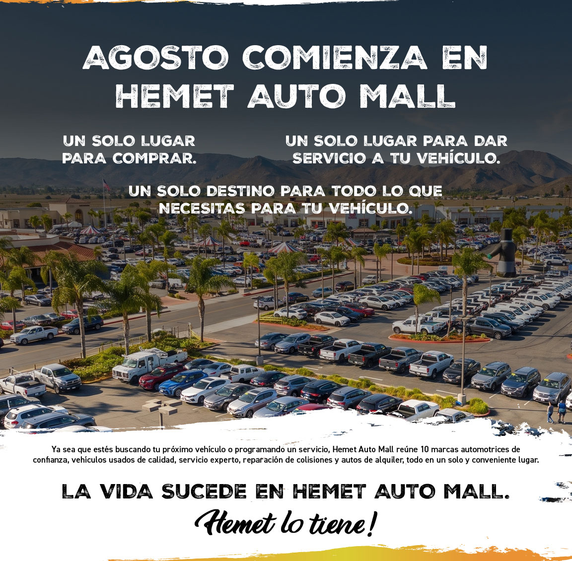 Agosto comienza en Hemet Auto Mall. Un solo lugar para comprar. Un solo lugar para dar servicio a tu vehiculo. Un solo destino para todo lo que necesitas para tu vehiculo.